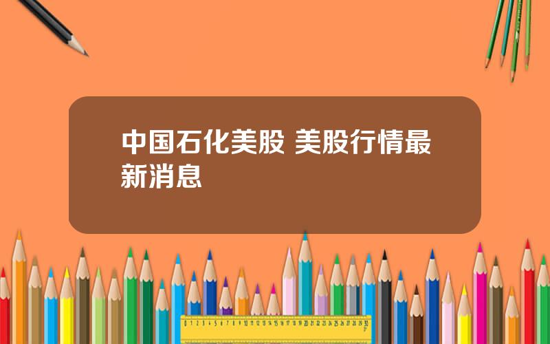 中国石化美股 美股行情最新消息